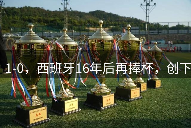 1-0，西班牙16年后再捧杯，创下5大纪录，阿根廷输球又输人，梅西领奖落泪